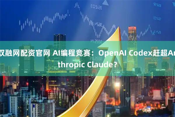 双融网配资官网 AI编程竞赛：OpenAI Codex赶超Anthropic Claude？