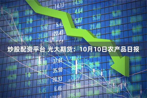 炒股配资平台 光大期货：10月10日农产品日报