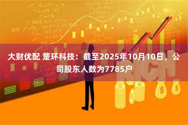 大财优配 楚环科技：截至2025年10月10日，公司股东人数为7785户