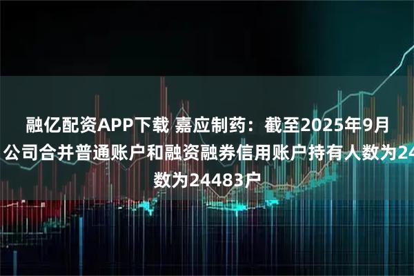 融亿配资APP下载 嘉应制药：截至2025年9月30日，公司合并普通账户和融资融券信用账户持有人数为24483户