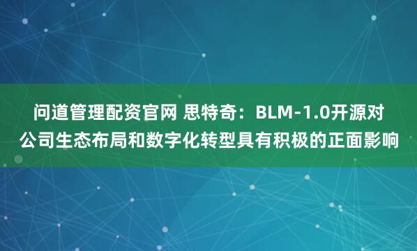 问道管理配资官网 思特奇：BLM-1.0开源对公司生态布局和数字化转型具有积极的正面影响