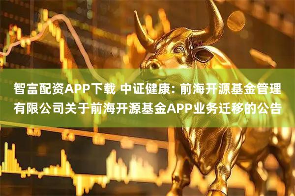 智富配资APP下载 中证健康: 前海开源基金管理有限公司关于前海开源基金APP业务迁移的公告