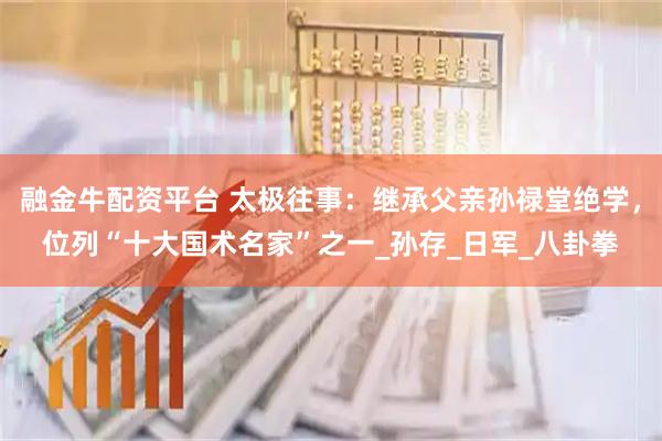 融金牛配资平台 太极往事：继承父亲孙禄堂绝学，位列“十大国术名家”之一_孙存_日军_八卦拳