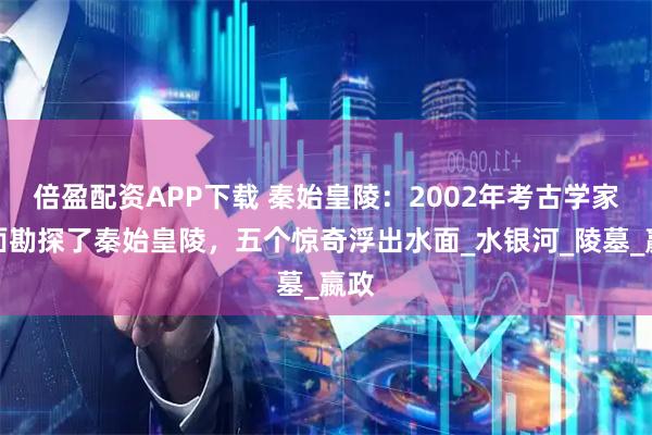 倍盈配资APP下载 秦始皇陵：2002年考古学家全面勘探了秦始皇陵，五个惊奇浮出水面_水银河_陵墓_嬴政