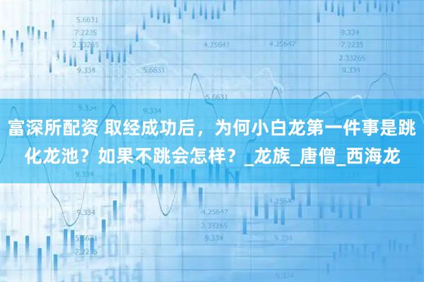 富深所配资 取经成功后,为何小白龙第一件事是跳化龙池?如果不跳会怎样?_龙族_唐僧_西海龙