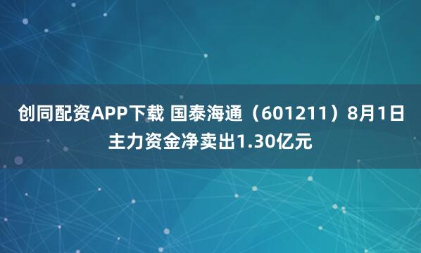 创同配资APP下载 国泰海通（601211）8月1日主力资金净卖出1.30亿元