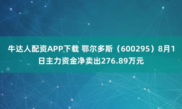 牛达人配资APP下载 鄂尔多斯（600295）8月1日主力资金净卖出276.89万元
