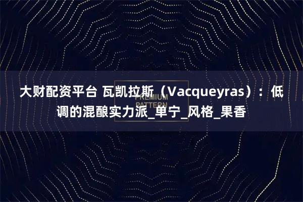 大财配资平台 瓦凯拉斯(Vacqueyras):低调的混酿实力派_单宁_风格_果香