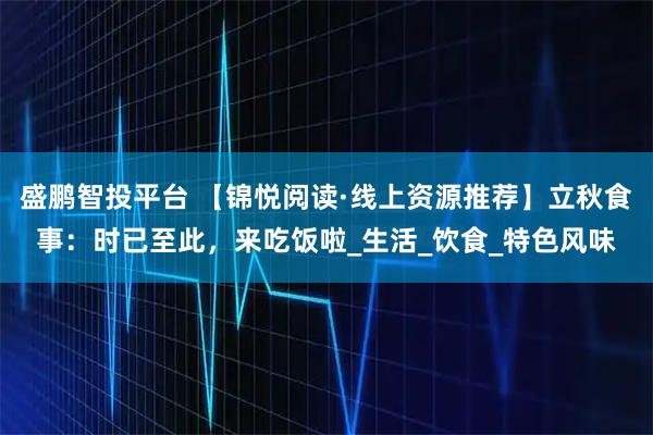 盛鹏智投平台 【锦悦阅读·线上资源推荐】立秋食事：时已至此，来吃饭啦_生活_饮食_特色风味