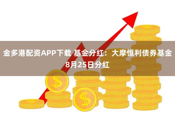 金多港配资APP下载 基金分红：大摩恒利债券基金8月25日分红