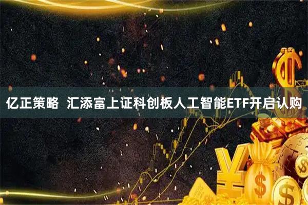 亿正策略  汇添富上证科创板人工智能ETF开启认购