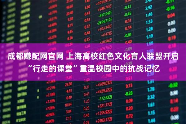 成都赚配网官网 上海高校红色文化育人联盟开启“行走的课堂”重温校园中的抗战记忆