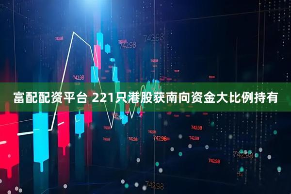 富配配资平台 221只港股获南向资金大比例持有