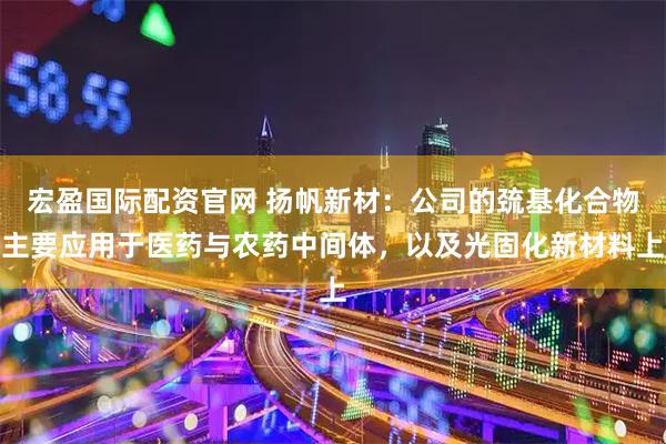 宏盈国际配资官网 扬帆新材：公司的巯基化合物主要应用于医药与农药中间体，以及光固化新材料上