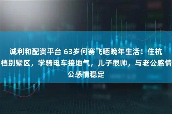 诚利和配资平台 63岁何赛飞晒晚年生活！住杭州高档别墅区，学骑电车接地气，儿子很帅，与老公感情稳定