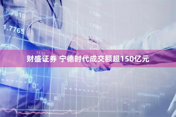 财盛证券 宁德时代成交额超150亿元