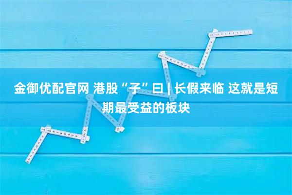 金御优配官网 港股“子”曰 | 长假来临 这就是短期最受益的板块