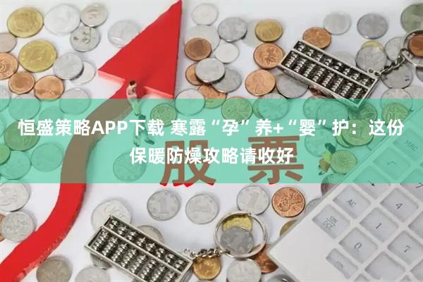 恒盛策略APP下载 寒露“孕”养+“婴”护：这份保暖防燥攻略请收好