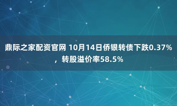鼎际之家配资官网 10月14日侨银转债下跌0.37%，转股溢价率58.5%