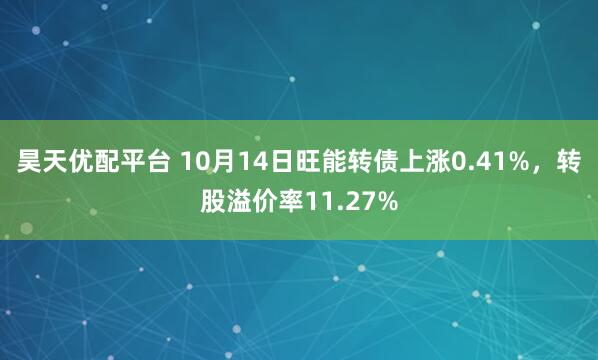 昊天优配平台 10月14日旺能转债上涨0.41%，转股溢价率11.27%