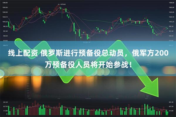 线上配资 俄罗斯进行预备役总动员，俄军方200万预备役人员将开始参战！