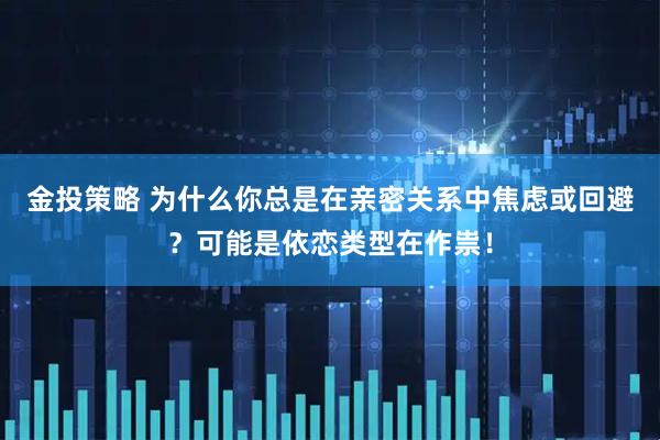 金投策略 为什么你总是在亲密关系中焦虑或回避？可能是依恋类型在作祟！
