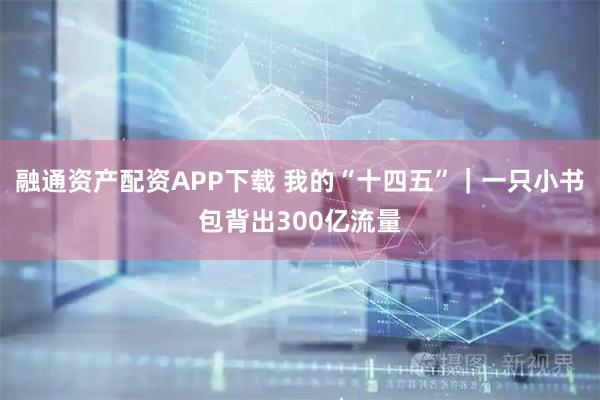 融通资产配资APP下载 我的“十四五”|一只小书包背出300亿流量