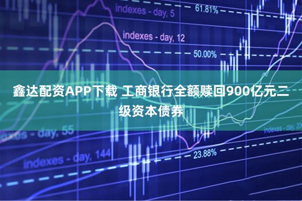 鑫达配资APP下载 工商银行全额赎回900亿元二级资本债券