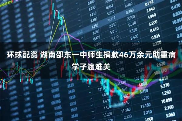 环球配资 湖南邵东一中师生捐款46万余元助重病学子渡难关