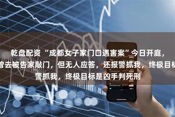 乾盘配资 “成都女子家门口遇害案”今日开庭，受害人母亲：曾去被告家敲门，但无人应答，还报警抓我，终极目标是凶手判死刑