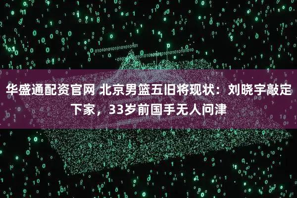 华盛通配资官网 北京男篮五旧将现状：刘晓宇敲定下家，33岁前国手无人问津