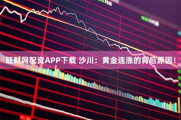 旺财网配资APP下载 沙川：黄金连涨的背后原因！