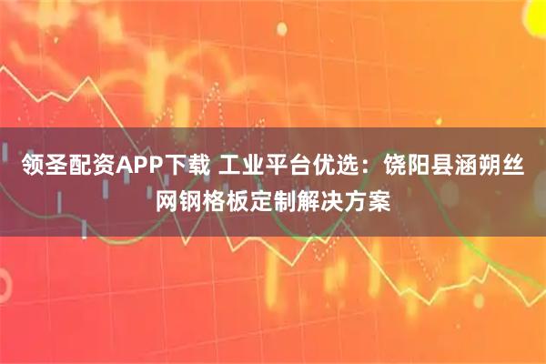 领圣配资APP下载 工业平台优选：饶阳县涵朔丝网钢格板定制解决方案