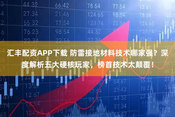 汇丰配资APP下载 防雷接地材料技术哪家强？深度解析五大硬核玩家，榜首技术太颠覆！