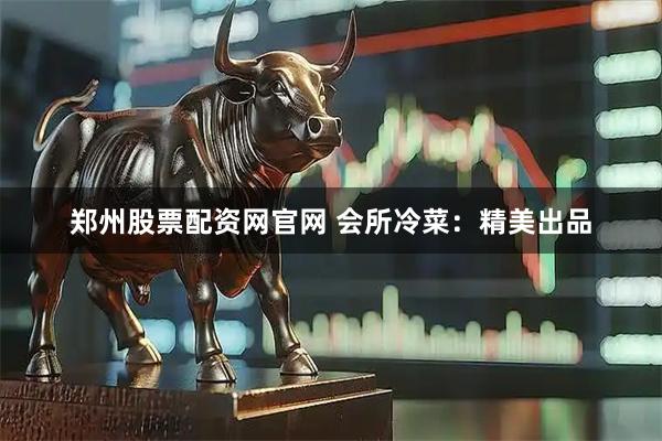 郑州股票配资网官网 会所冷菜：精美出品