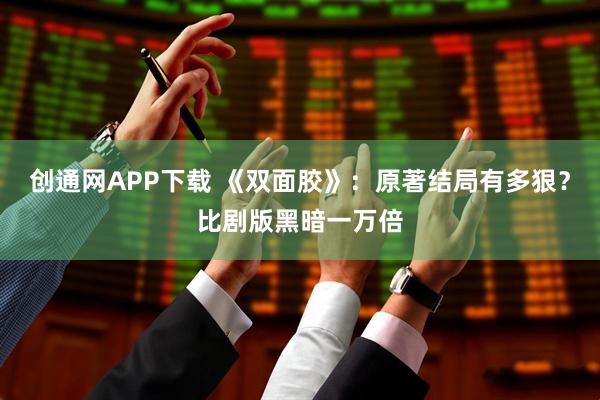 创通网APP下载 《双面胶》：原著结局有多狠？比剧版黑暗一万倍