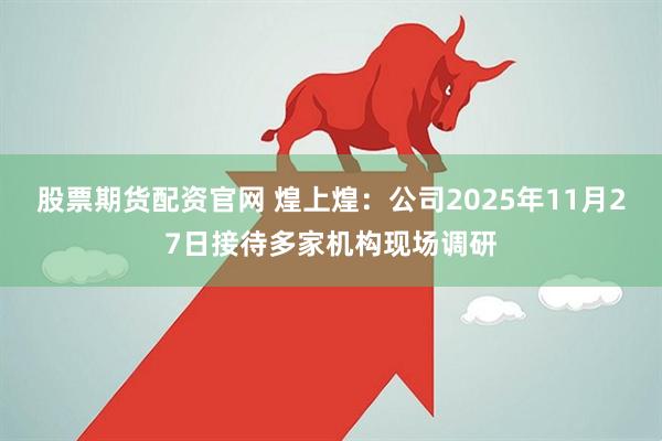 股票期货配资官网 煌上煌：公司2025年11月27日接待多家机构现场调研