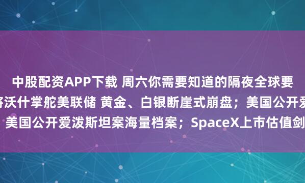 中股配资APP下载 周六你需要知道的隔夜全球要闻：特朗普相中鹰派老将沃什掌舵美联储 黄金、白银断崖式崩盘；美国公开爱泼斯坦案海量档案；SpaceX上市估值剑指1.5万亿美元