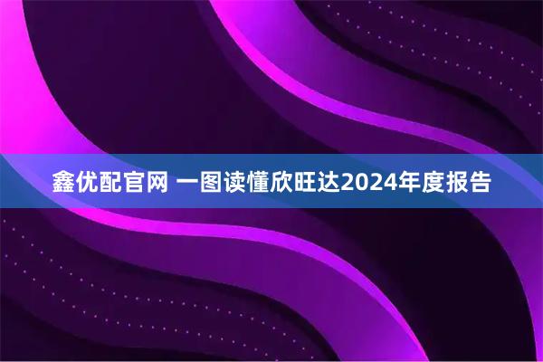 鑫优配官网 一图读懂欣旺达2024年度报告