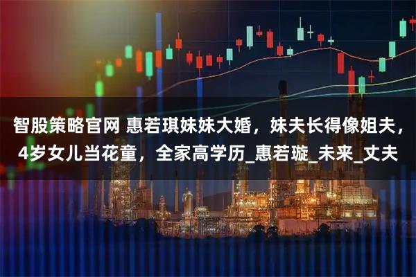 智股策略官网 惠若琪妹妹大婚，妹夫长得像姐夫，4岁女儿当花童，全家高学历_惠若璇_未来_丈夫