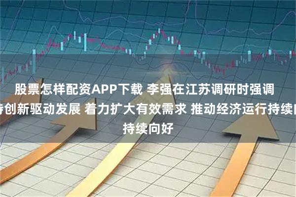 股票怎样配资APP下载 李强在江苏调研时强调  坚持创新驱动发展 着力扩大有效需求 推动经济运行持续向好
