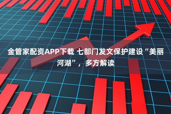 金管家配资APP下载 七部门发文保护建设“美丽河湖”，多方解读