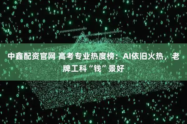 中鑫配资官网 高考专业热度榜：AI依旧火热，老牌工科“钱”景好