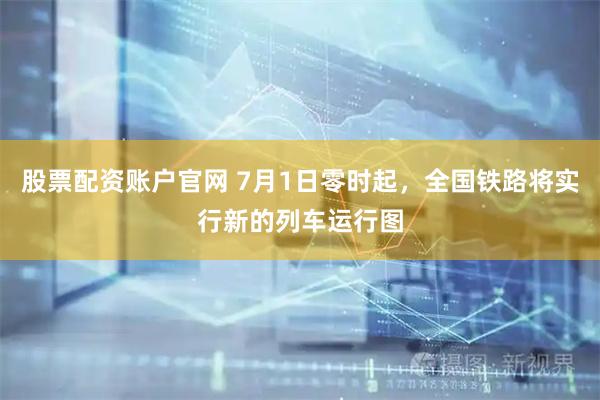 股票配资账户官网 7月1日零时起，全国铁路将实行新的列车运行图