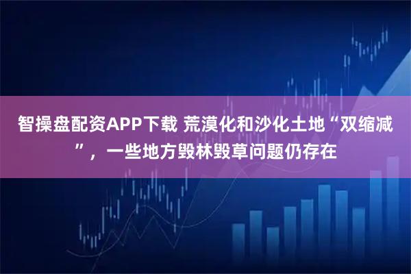 智操盘配资APP下载 荒漠化和沙化土地“双缩减”，一些地方毁林毁草问题仍存在