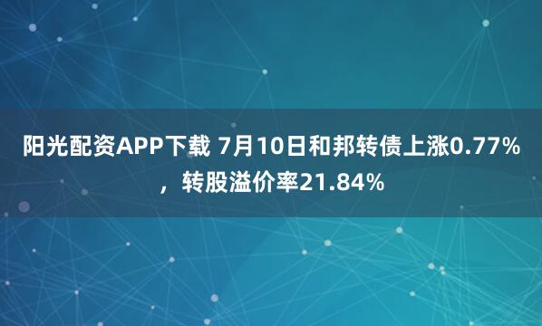 阳光配资APP下载 7月10日和邦转债上涨0.77%，转股溢价率21.84%