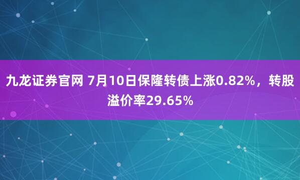 九龙证券官网 7月10日保隆转债上涨0.82%，转股溢价率29.65%