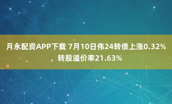 月永配资APP下载 7月10日伟24转债上涨0.32%，转股溢价率21.63%