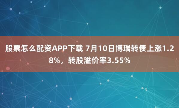 股票怎么配资APP下载 7月10日博瑞转债上涨1.28%，转股溢价率3.55%