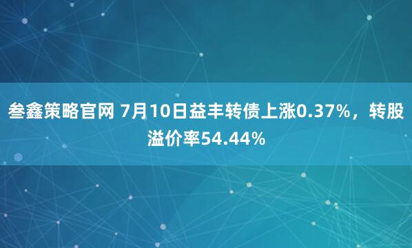 叁鑫策略官网 7月10日益丰转债上涨0.37%，转股溢价率54.44%